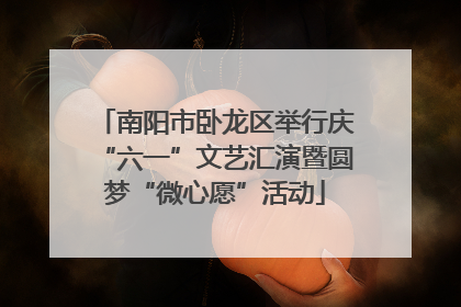 南阳市卧龙区举行庆“六一”文艺汇演暨圆梦“微心愿”活动