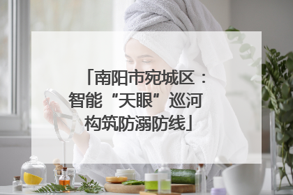 南阳市宛城区：智能“天眼”巡河 构筑防溺防线