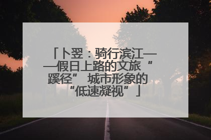 卜翌：骑行滨江——假日上路的文旅“蹊径” 城市形象的“低速凝视”