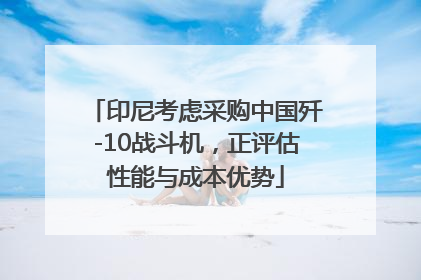印尼考虑采购中国歼-10战斗机，正评估性能与成本优势