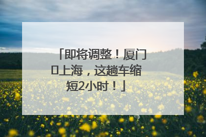 即将调整！厦门⇌上海，这趟车缩短2小时！