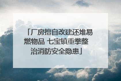 厂房擅自改建还堆易燃物品 七宝镇重拳整治消防安全隐患