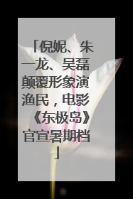 倪妮、朱一龙、吴磊颠覆形象演渔民，电影《东极岛》官宣暑期档