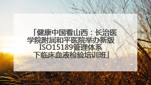 健康中国看山西：长治医学院附属和平医院举办新版ISO15189管理体系下临床血液检验培训班