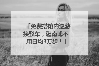 免费搭馆内巡游接驳车，逛南博不用日均3万步！