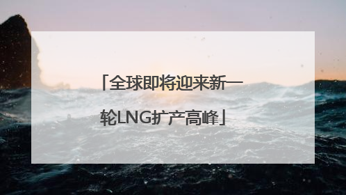 全球即将迎来新一轮LNG扩产高峰