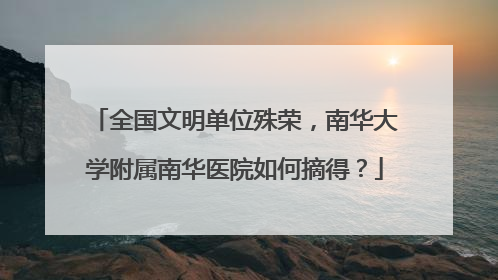 全国文明单位殊荣，南华大学附属南华医院如何摘得？