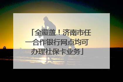 全覆盖！济南市任一合作银行网点均可办理社保卡业务