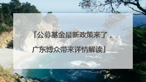 公募基金最新政策来了，广东博众带来详情解读
