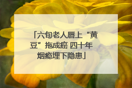 六旬老人唇上“黄豆”拖成癌 四十年烟瘾埋下隐患