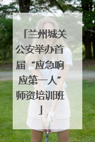 兰州城关公安举办首届“应急响应第一人”师资培训班
