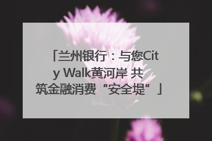 兰州银行：与您City Walk黄河岸 共筑金融消费“安全堤”