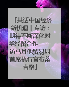 共话中国经济新机遇丨专访：期待不断深化对华经贸合作——访马耳他贸易局首席执行官布蒂吉格