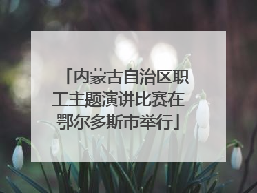 内蒙古自治区职工主题演讲比赛在鄂尔多斯市举行