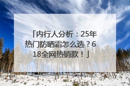 内行人分析：25年热门防晒霜怎么选？618全网热销款！