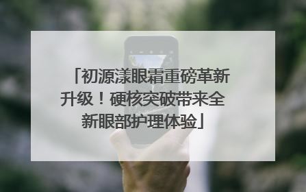 初源漾眼霜重磅革新升级！硬核突破带来全新眼部护理体验