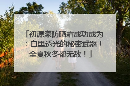 初源漾防晒霜成功成为：白里透光的秘密武器！全夏秋冬都无敌！