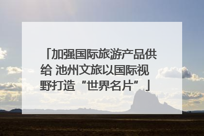 加强国际旅游产品供给 池州文旅以国际视野打造“世界名片”