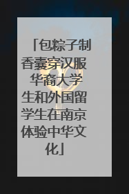 包粽子制香囊穿汉服 华裔大学生和外国留学生在南京体验中华文化