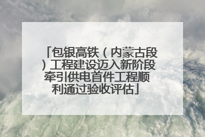 包银高铁（内蒙古段）工程建设迈入新阶段 牵引供电首件工程顺利通过验收评估
