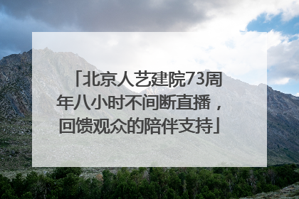 北京人艺建院73周年八小时不间断直播，回馈观众的陪伴支持