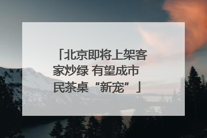 北京即将上架客家炒绿 有望成市民茶桌“新宠”