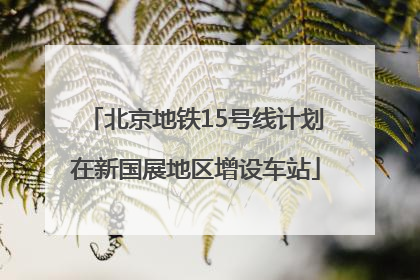 北京地铁15号线计划在新国展地区增设车站