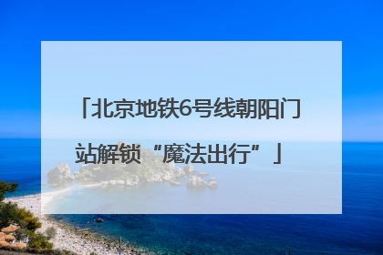 北京地铁6号线朝阳门站解锁“魔法出行”