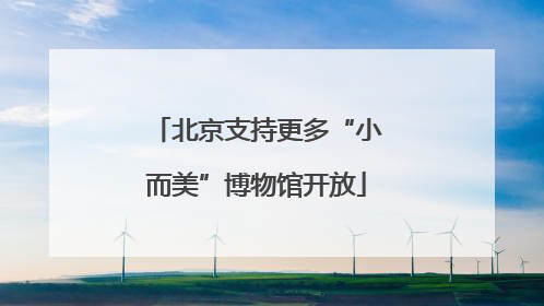 北京支持更多“小而美”博物馆开放