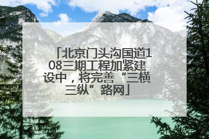 北京门头沟国道108三期工程加紧建设中，将完善“三横三纵”路网