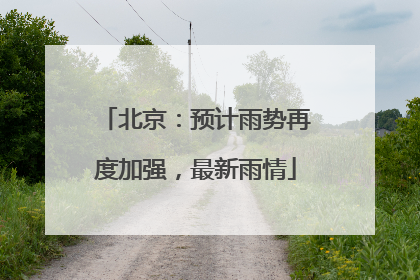 北京：预计雨势再度加强，最新雨情