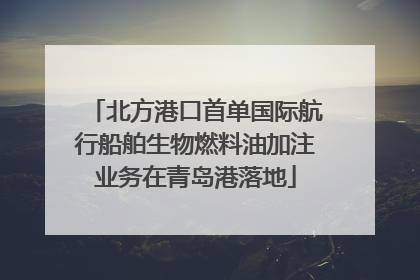 北方港口首单国际航行船舶生物燃料油加注业务在青岛港落地