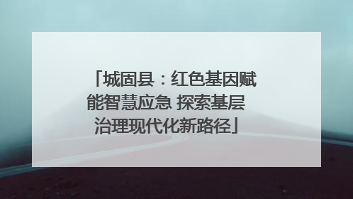 城固县：红色基因赋能智慧应急 探索基层治理现代化新路径