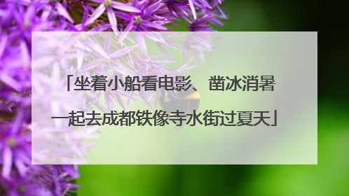 坐着小船看电影、凿冰消暑 一起去成都铁像寺水街过夏天