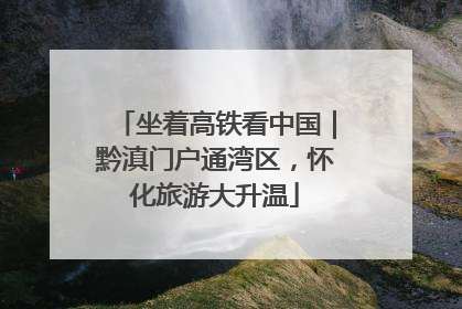 坐着高铁看中国｜黔滇门户通湾区，怀化旅游大升温