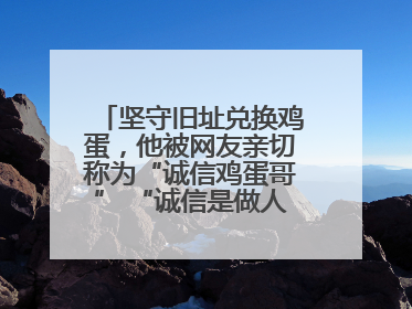 坚守旧址兑换鸡蛋，他被网友亲切称为“诚信鸡蛋哥” “诚信是做人的根本，我不能让人戳脊梁骨”
