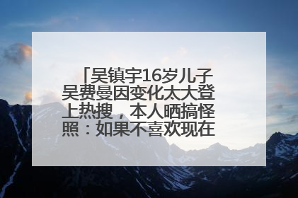 吴镇宇16岁儿子吴费曼因变化太大登上热搜，本人晒搞怪照：如果不喜欢现在的我可以离开