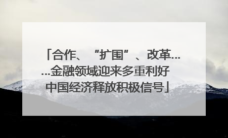 合作、“扩围”、改革……金融领域迎来多重利好 中国经济释放积极信号