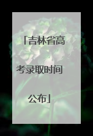 吉林省高考录取时间公布