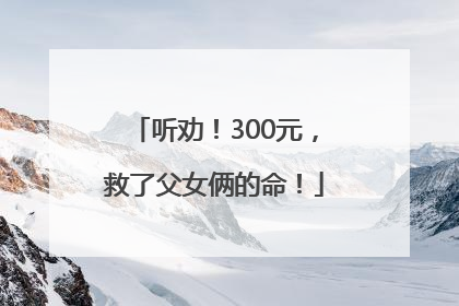 听劝！300元，救了父女俩的命！