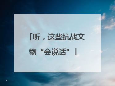 听，这些抗战文物“会说话”
