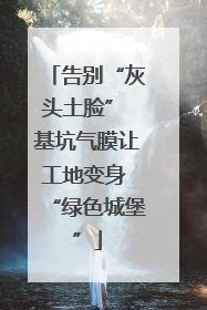 告别“灰头土脸” 基坑气膜让工地变身 “绿色城堡”