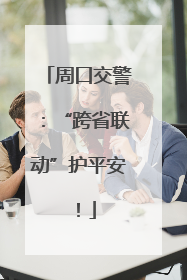 周口交警：“跨省联动”护平安！
