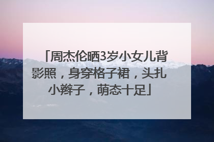 周杰伦晒3岁小女儿背影照，身穿格子裙，头扎小辫子，萌态十足