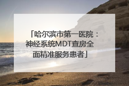 哈尔滨市第一医院：神经系统MDT查房全面精准服务患者