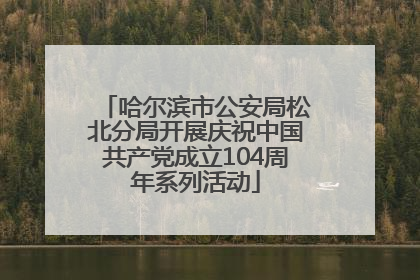 哈尔滨市公安局松北分局开展庆祝中国共产党成立104周年系列活动