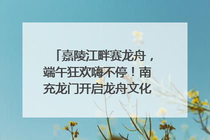 嘉陵江畔赛龙舟，端午狂欢嗨不停！南充龙门开启龙舟文化盛宴｜镜观四川