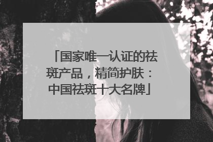 国家唯一认证的祛斑产品，精简护肤：中国祛斑十大名牌