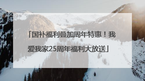国补福利叠加周年特惠！我爱我家25周年福利大放送