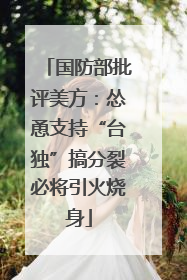 国防部批评美方：怂恿支持“台独”搞分裂必将引火烧身